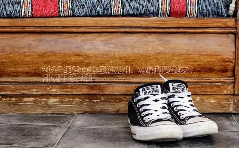 米兰app官网下载安装知乎2024 年度最潮红鞋系列：尽显时尚魅力，
引领潮流风尚