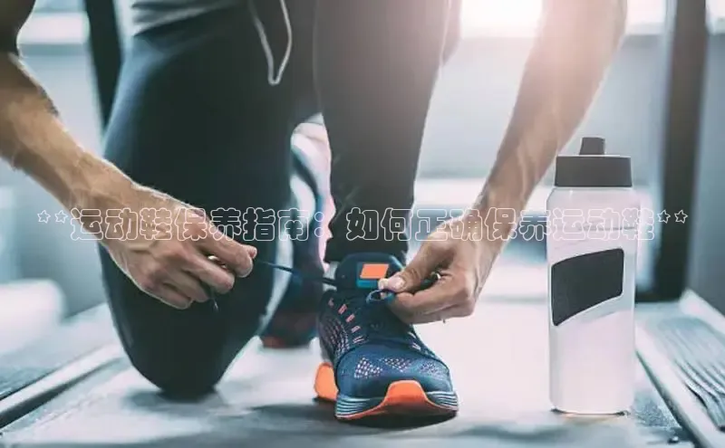 米兰体育全站app官网百度智能门户**运动鞋保养指南：如何正确保养运动鞋**