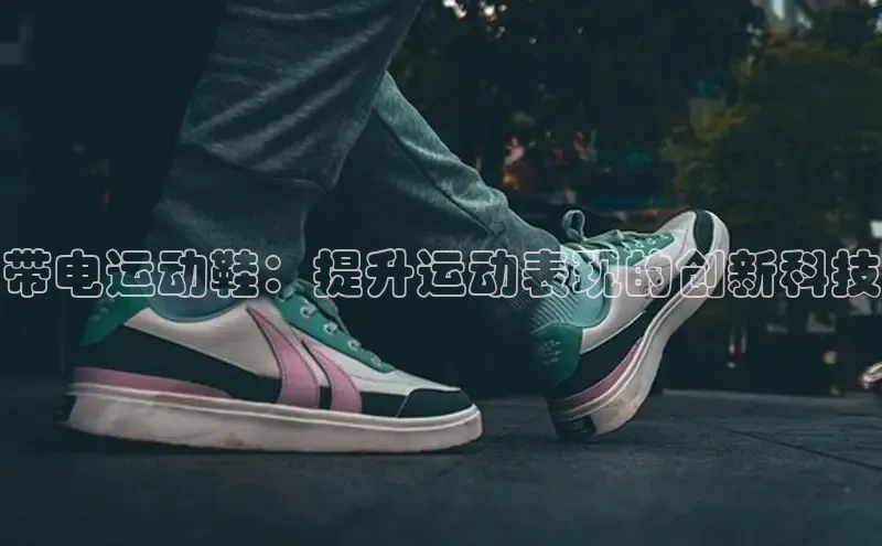 米兰app官方入口下载中文在线带电运动鞋：提升运动表现的创新科技