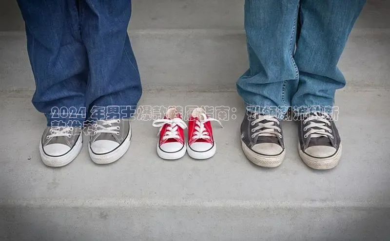 米兰·全站app登录app梯哥哥科技2024 年男士爆款鞋履指南：引领潮流的新
款推荐