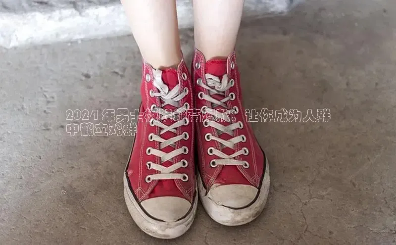 米兰体育彩票是正规的吗视觉中国2024 年男士板鞋增高爆款：让你成为人群
中鹤立鸡群