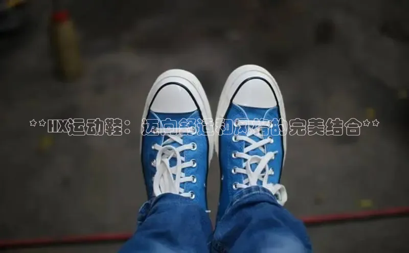 米兰全站登录入口百度游戏**HX运动鞋：迈向舒适和风格的完美结合**