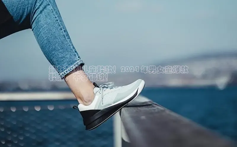 米兰·全站app登录app梯哥哥科技最新最潮儿童鞋款！2024 年男女童爆款
鞋履，不容错过！