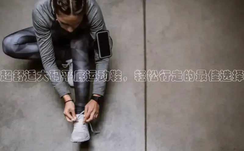 米兰体育中心挪威主权基金超舒适大码平底运动鞋，轻松行走的最佳选择