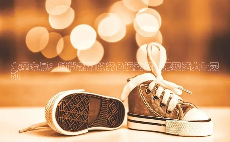米兰·全站APP登录入口百度智能云女童专属：时尚靓丽的紫色运动鞋，展现活力与灵
动