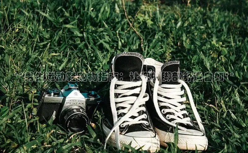 米兰在线网页版官方入口百度手机卫士**男生运动鞋购物指南：让您的脚部舒适自如**