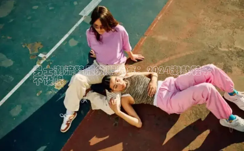 米兰app官网登录京东男士潮流鞋履分期乐享：2024潮款鞋子
不设限