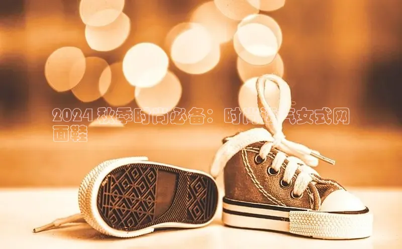 米兰app官网下载安装知乎2024 秋季时尚必备：时尚透气女式网
面鞋