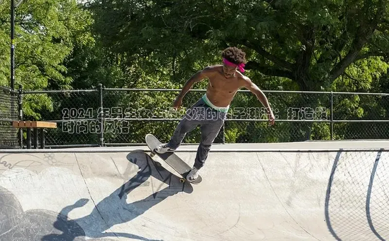 米兰app官网下载最新版百度教育2024 年男生女生最火爆的鞋子潮流：打造最
时尚的风格