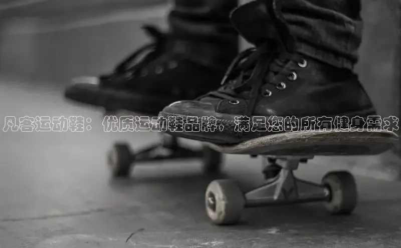 米兰app官网下载最新版光魔科技凡客运动鞋：优质运动鞋品牌，满足您的所有健身需求