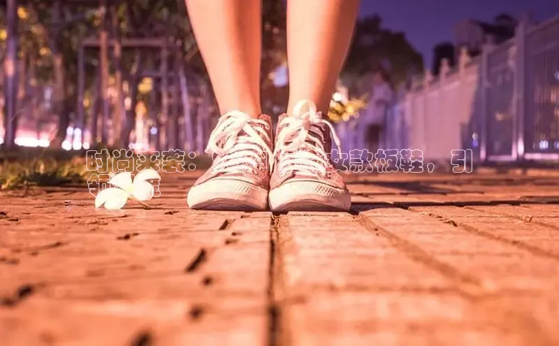 米兰在线网页版官方入口百度手机卫士时尚来袭：2024 厚底女款板鞋，引
领潮流