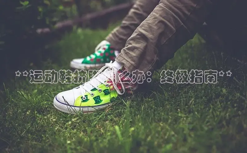 米兰app官网登录入口APP下载云创智行**运动鞋挤脚怎么办：终极指南**