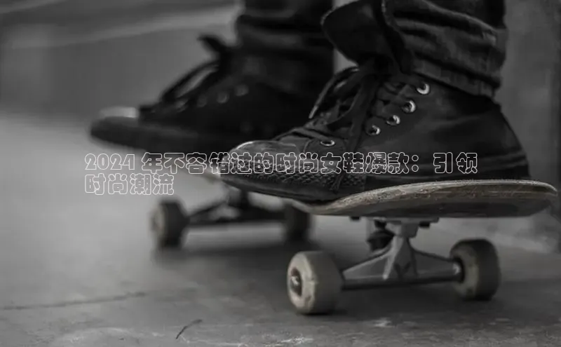 米兰手机版app下载安装宇信科技2024 年不容错过的时尚女鞋爆款：引领
时尚潮流