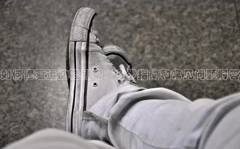 米兰·全站app登录app梯哥哥科技如何修复运动鞋绷帮：分步指南和常见问题解答