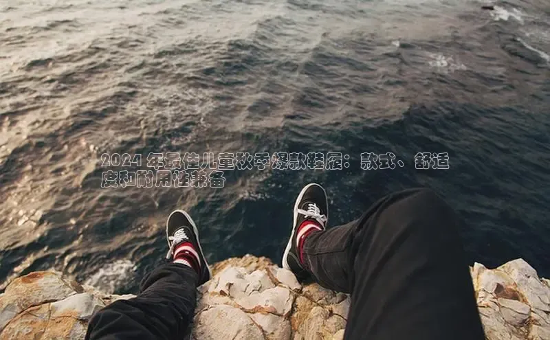 米兰体育下载地址百度网盘企业版2024 年最佳儿童秋季爆款鞋履：款式、舒适
度和耐用性兼备