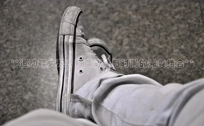 米兰·体育官方网站彩讯股份**运动鞋大东：打造舒适与时尚的完美结合**