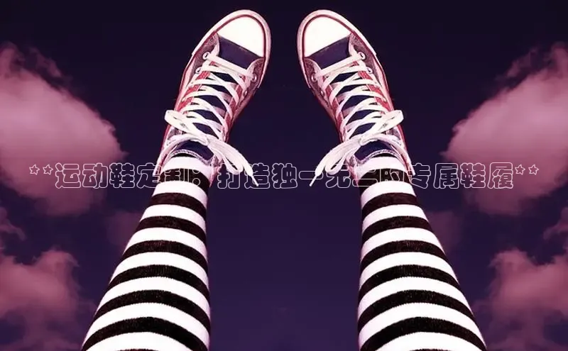 米兰·体育官方网站百度社团赞助平台**运动鞋定制：打造独一无二的专属鞋履**