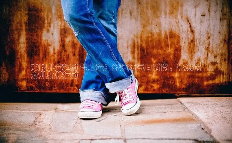 米兰app·体育登录入口百度技术学院安踏儿童运动鞋女童：舒适透气且时尚，让您的
女儿畅快运动