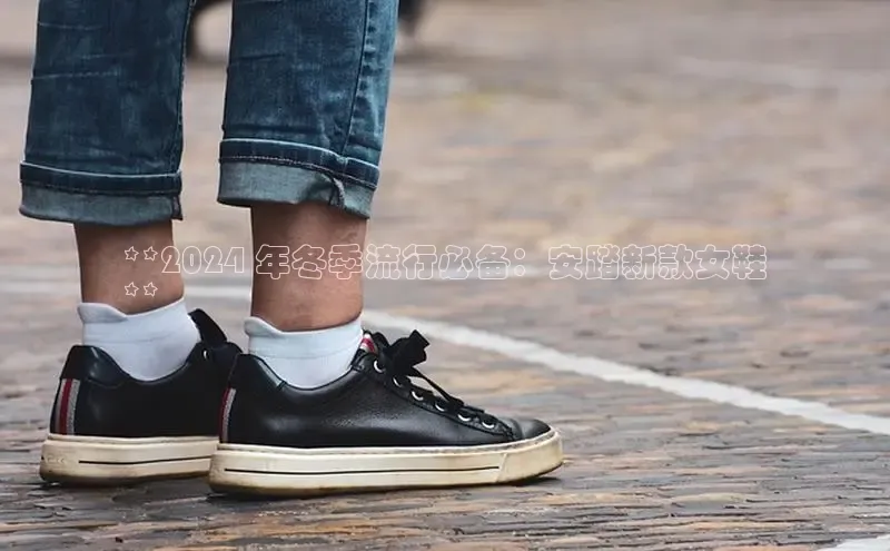 米兰官方手机app网站百家号**2024 年冬季流行必备：安踏新款女鞋
**