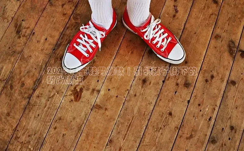 米兰app官方app下载度小满支付2024 年童鞋男爆款 | 引领孩子脚下的
时尚潮流