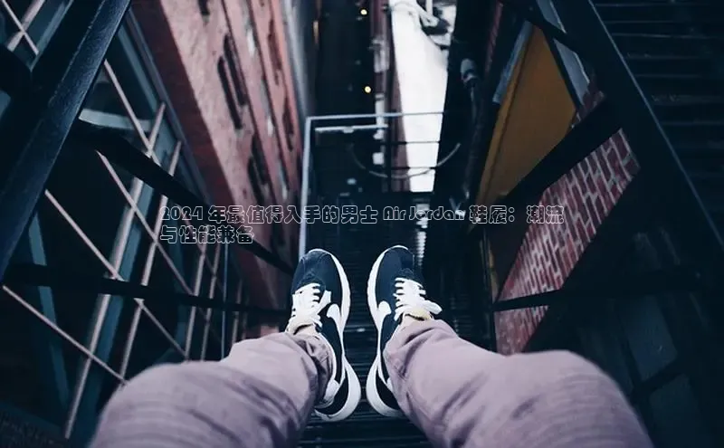 米兰app官网下载最新版光魔科技2024 年最值得入手的男士 Air Jordan 鞋履：潮流
与性能兼备