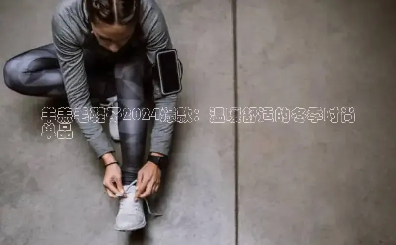 米兰体育全站app官网每日互动羊羔毛鞋子2024爆款：温暖舒适的冬季时尚
单品