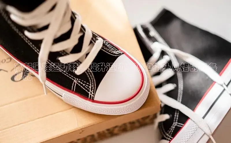 米兰app·体育登录入口百度技术学院高帮黑鞋运动鞋：提升运动表现和街头风格的必备
单品