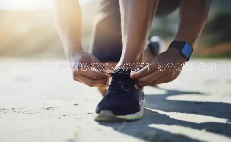 米兰体育中心挪威主权基金如何在不穿高跟鞋的情况下轻松增高：矮个专属运动鞋
指南