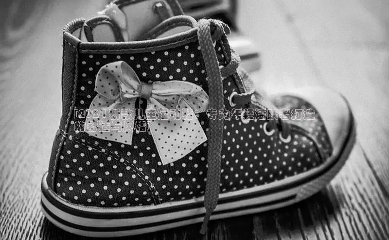 米兰体育官方APP下载普信公司[2024 新款儿童运动鞋：专为年轻活跃者打造
的舒适与风格]