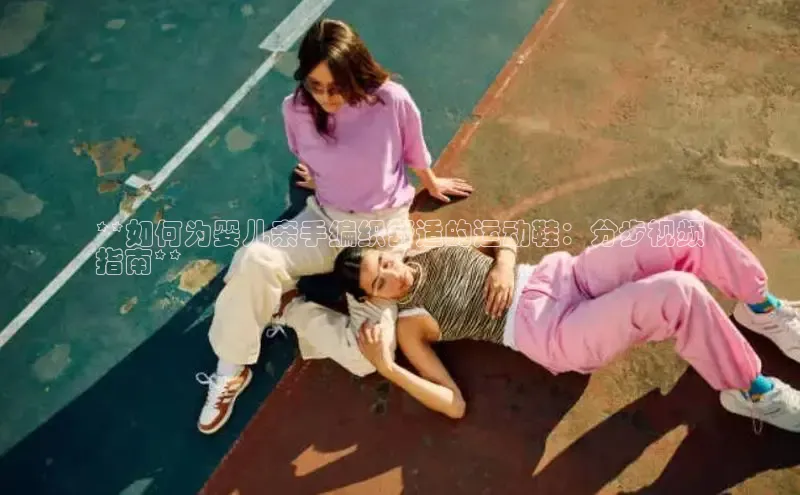 米兰app最新版本下载百度信誉**如何为婴儿亲手编织舒适的运动鞋：分步视频
指南**