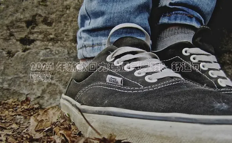 米兰体育百度百聘2024 年新款回力瑞透气男鞋：舒适可
呼吸