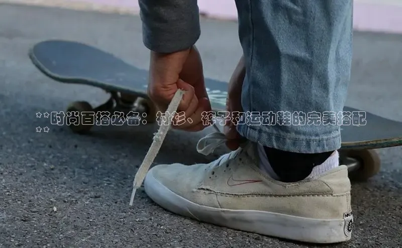 米兰体育58同城**时尚百搭必备：衬衫、裤子和运动鞋的完美搭配
**