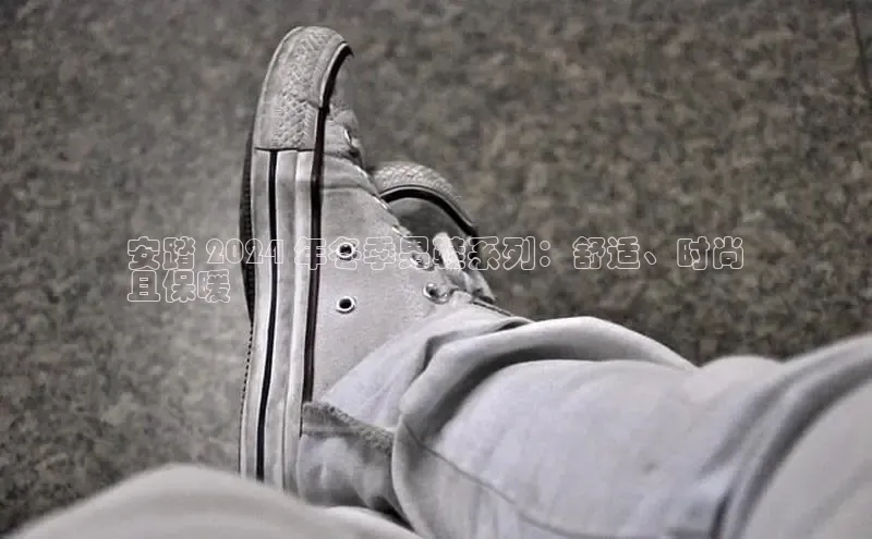 米兰体育官方APP下载百度健康安踏 2024 年冬季男鞋系列：舒适、时尚
且保暖