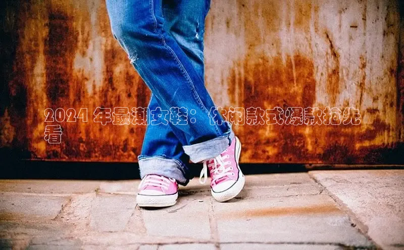 米兰app官网下载安装百度 H52024 年最潮女鞋：休闲款式爆款抢先
看