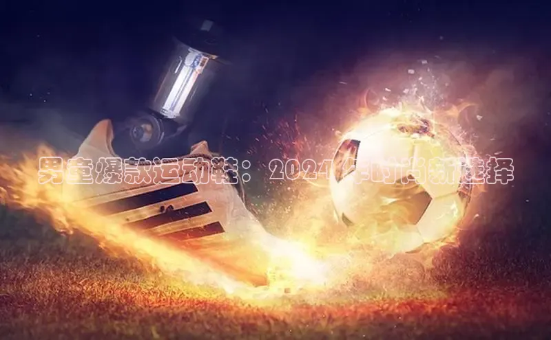 米兰·全站app登录app百度取证男童爆款运动鞋：2024 年时尚新选择