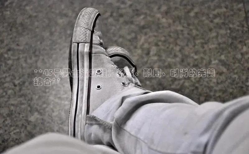 米兰体育顺丰**45号男士运动鞋：舒适、耐用、时尚的完美
结合**