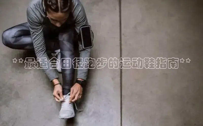 米兰全站登录入口汉得信息**最适合田径跑步的运动鞋指南**
