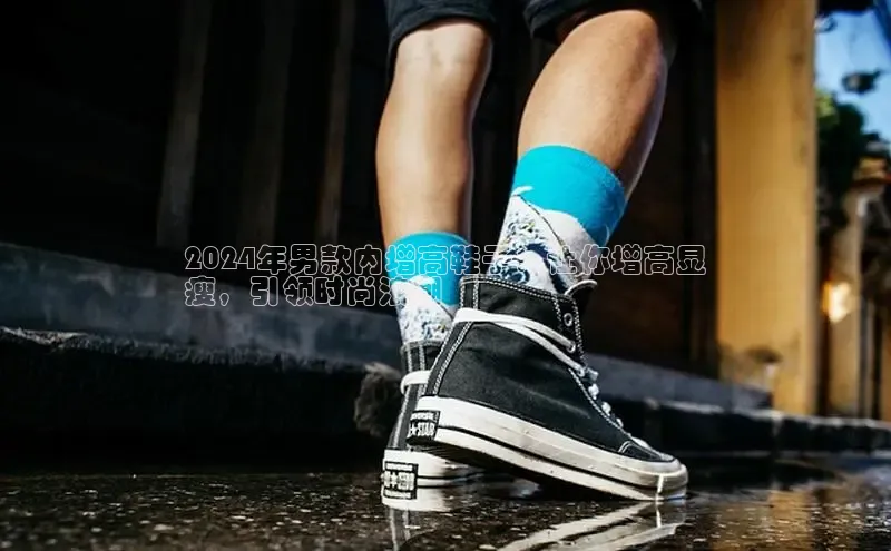 米兰·体育官方网站彩讯股份2024年男款内增高鞋子：让你增高显
瘦，引领时尚浪潮