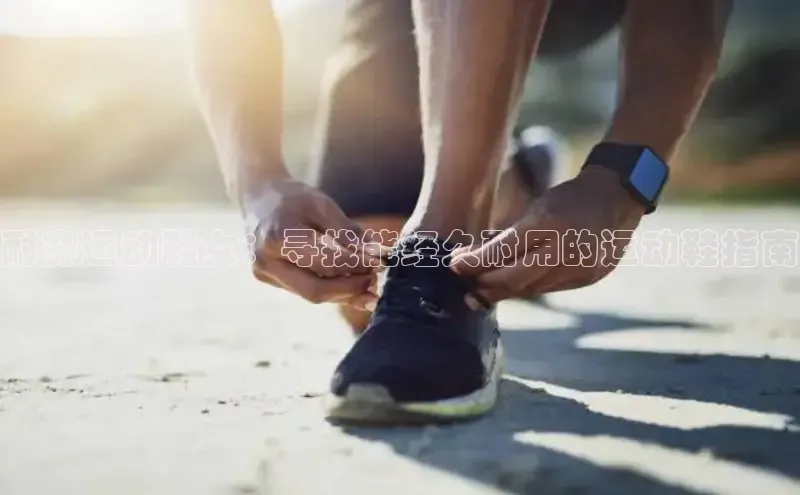 米兰体育下载地址美团耐穿运动鞋女：寻找能经久耐用的运动鞋指南