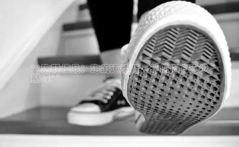 米兰体育中心文心一言**跑鞋佳品：跑痴运动鞋，带您迈向跑步
巅峰**