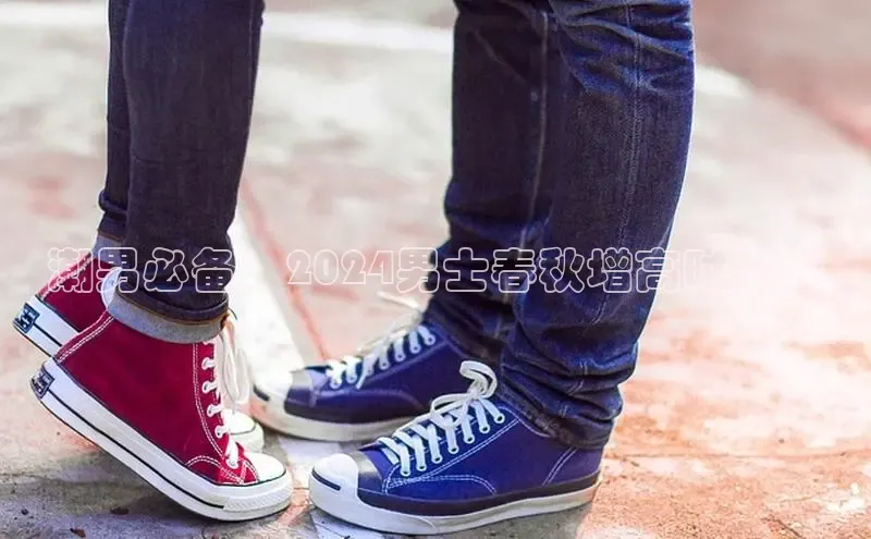 米兰·全站APP登录入口百度众测潮男必备：2024男士春秋增高时尚鞋