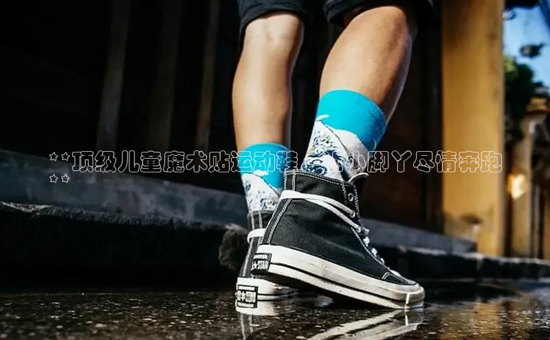 米兰在线网页版官方入口百度手机卫士**顶级儿童魔术贴运动鞋，让小脚丫尽情奔跑
**