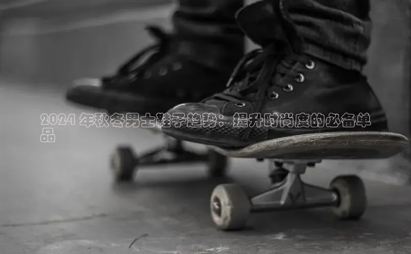 米兰app官方app下载百度集团2024 年秋冬男士鞋子趋势：提升时尚度的必备单
品