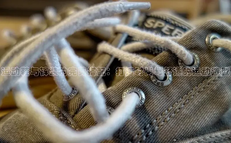 米兰网页版在线登录百度游戏开放平台运动鞋与裤装的完美搭配：打造时尚与舒适的运动造型