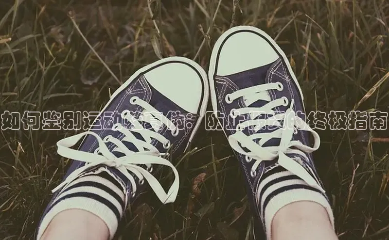 米兰·全站APP登录入口百度众测如何鉴别运动鞋真伪：防止假货的终极指南