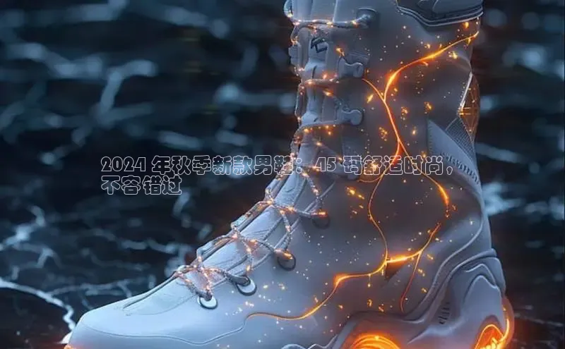 米兰app官网下载安装知乎2024 年秋季新款男鞋：45 码舒适时尚，
不容错过