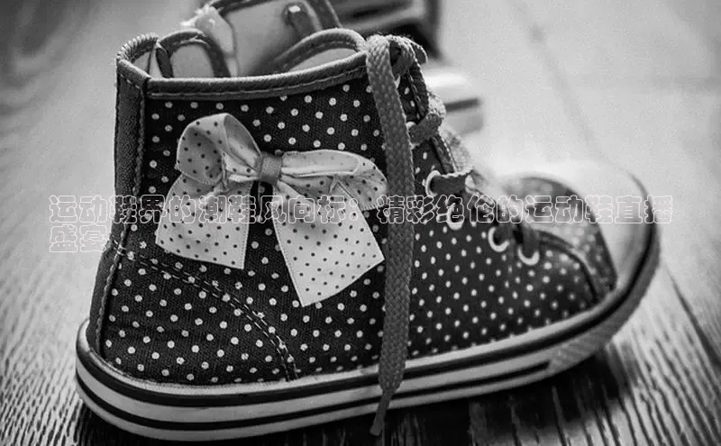 米兰官网首页登录入口百度网盘运动鞋界的潮鞋风向标：精彩绝伦的运动鞋直播
盛宴