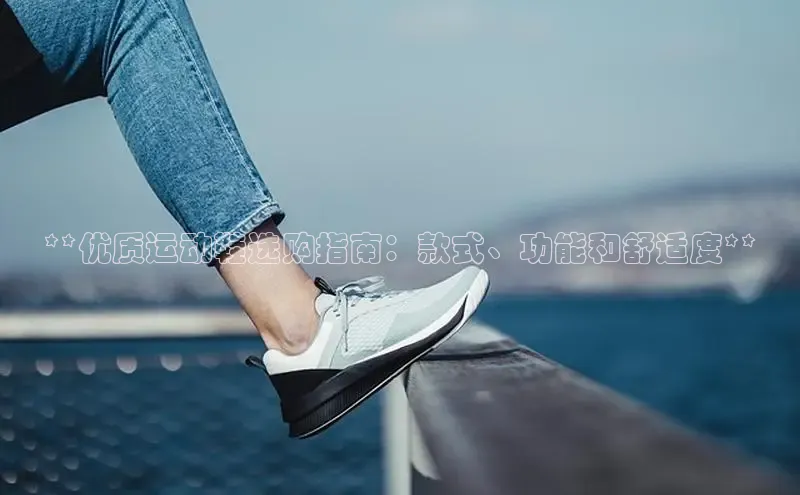 米兰官方手机app网站天键股份**优质运动鞋选购指南：款式、功能和舒适度**