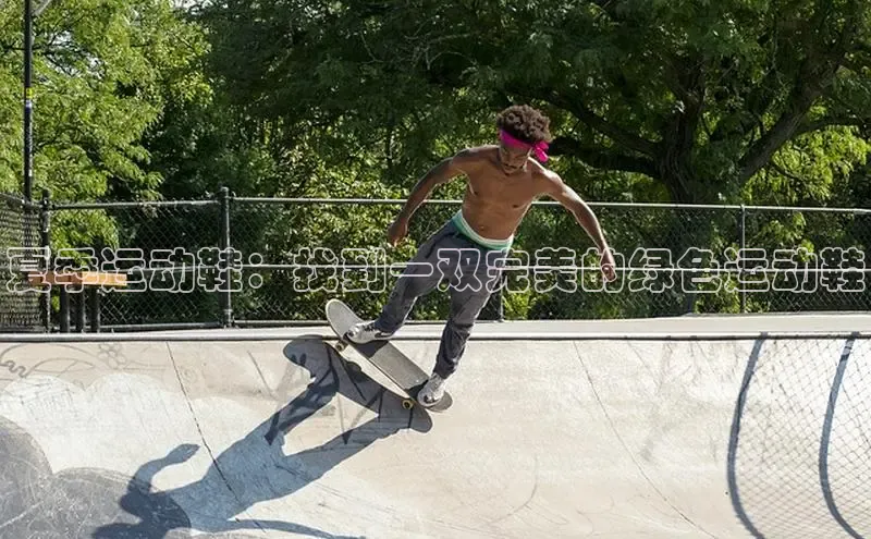 米兰全站登录入口百度游戏夏季运动鞋：找到一双完美的绿色运动鞋