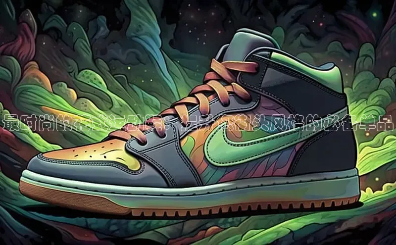 米兰全站登录入口汉得信息最时尚的花式运动鞋：提升您街头风格的必备单品